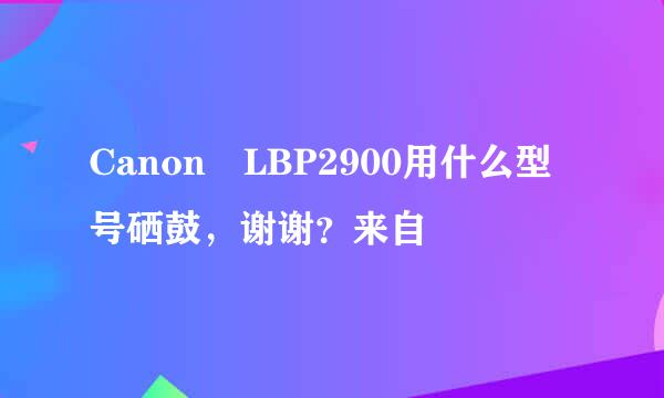 Canon LBP2900用什么型号硒鼓，谢谢？来自