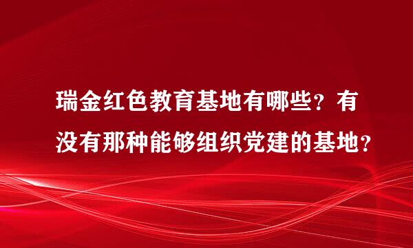 瑞金红色教育基地有哪些？有没有那种能够组织党建的基地？