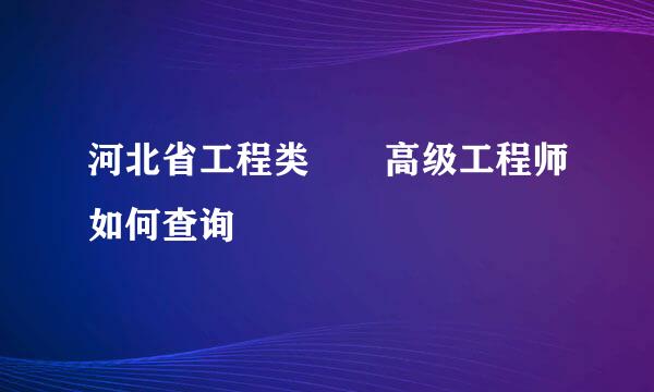 河北省工程类  高级工程师如何查询