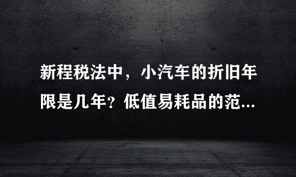 新程税法中，小汽车的折旧年限是几年？低值易耗品的范围有哪些？