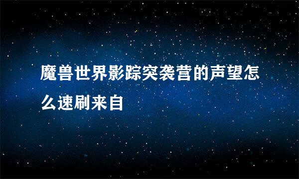 魔兽世界影踪突袭营的声望怎么速刷来自