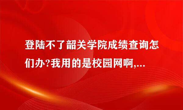 登陆不了韶关学院成绩查询怎们办?我用的是校园网啊,为何别人的能登陆呢?