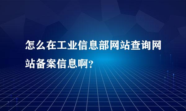 怎么在工业信息部网站查询网站备案信息啊？