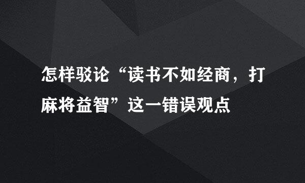 怎样驳论“读书不如经商，打麻将益智”这一错误观点