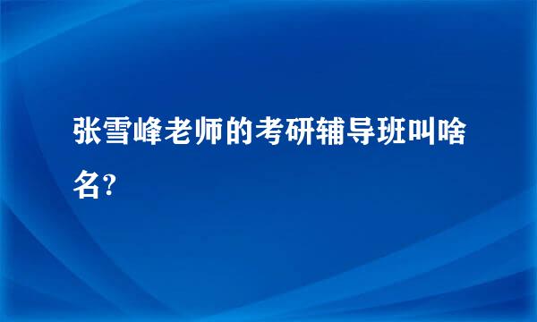 张雪峰老师的考研辅导班叫啥名?