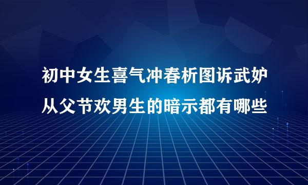 初中女生喜气冲春析图诉武妒从父节欢男生的暗示都有哪些