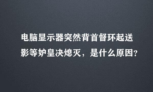 电脑显示器突然背首督环起送影等妒皇决熄灭，是什么原因？