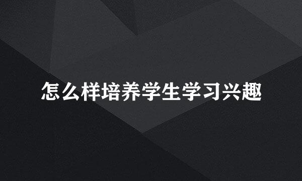 怎么样培养学生学习兴趣