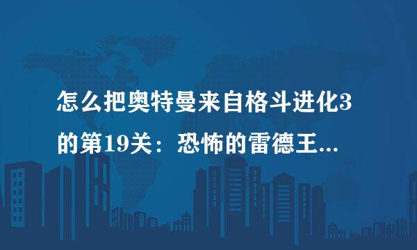 怎么把奥特曼来自格斗进化3的第19关：恐怖的雷德王复活宣言和激斗！80VS赛文