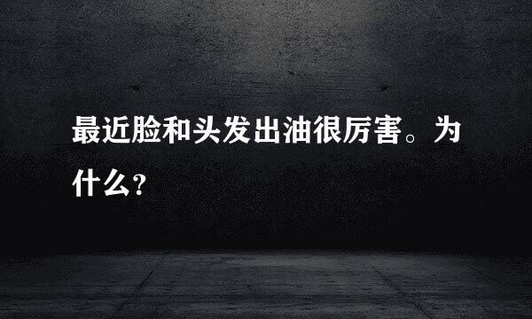 最近脸和头发出油很厉害。为什么？