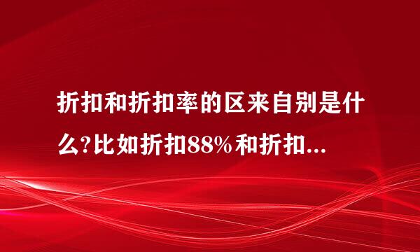 折扣和折扣率的区来自别是什么?比如折扣88%和折扣率88%有区别吗?我刚在正刻官一篇文章看...