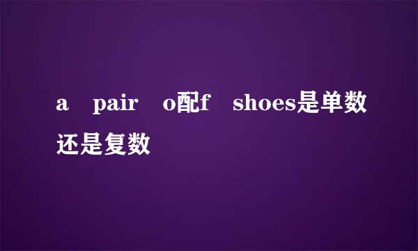 a pair o配f shoes是单数还是复数