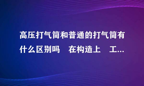 高压打气筒和普通的打气筒有什么区别吗 在构造上 工作原理上