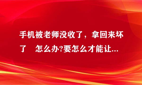 手机被老师没收了，拿回来坏了 怎么办?要怎么才能让老师赔偿,如果老师不承认怎么办?