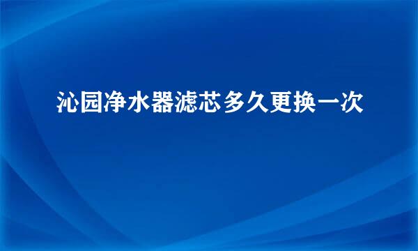 沁园净水器滤芯多久更换一次