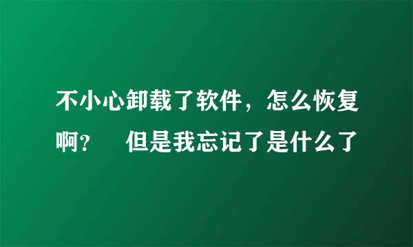 不小心卸载了软件，怎么恢复啊？ 但是我忘记了是什么了