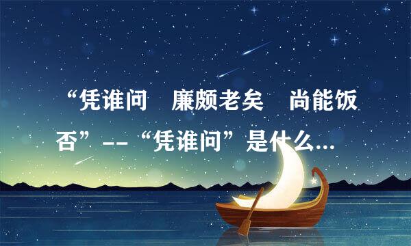 “凭谁问 廉颇老矣 尚能饭否”--“凭谁问”是什么意思翻译成白话文.特别是“凭谁...