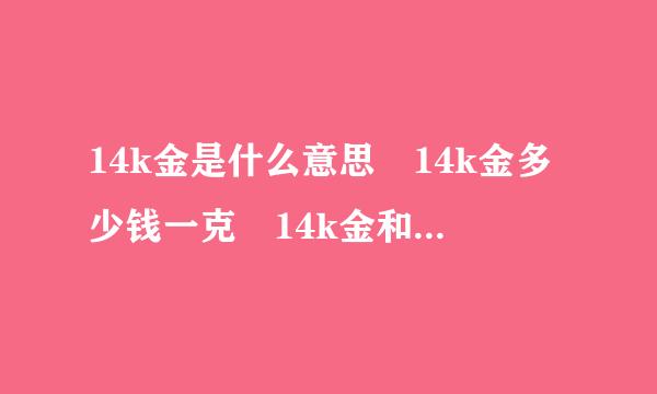 14k金是什么意思 14k金多少钱一克 14k金和18k金的区别