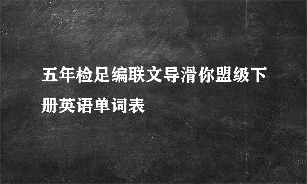 五年检足编联文导滑你盟级下册英语单词表