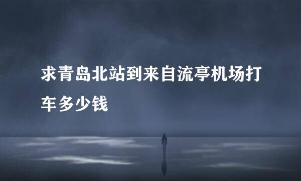 求青岛北站到来自流亭机场打车多少钱