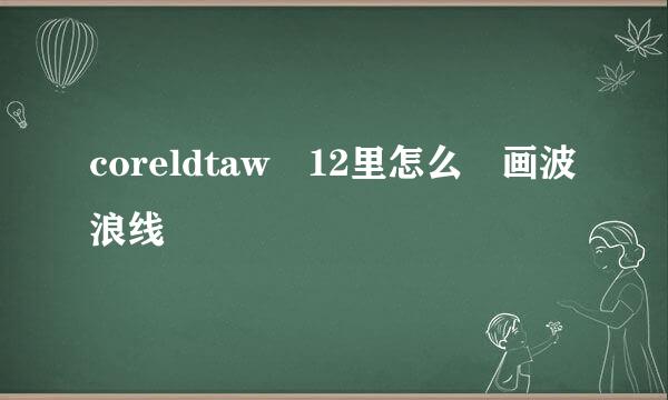 coreldtaw 12里怎么 画波浪线