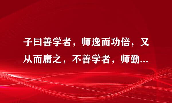 子曰善学者，师逸而功倍，又从而庸之，不善学者，师勤而功半，又从而怨之的解释