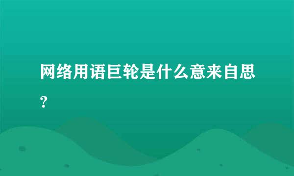 网络用语巨轮是什么意来自思？