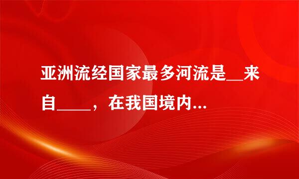 亚洲流经国家最多河流是__来自____，在我国境内叫______．欧洲流360问答经国家最多的河流是______．