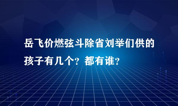 岳飞价燃弦斗除省刘举们供的孩子有几个？都有谁？