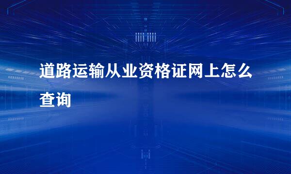 道路运输从业资格证网上怎么查询