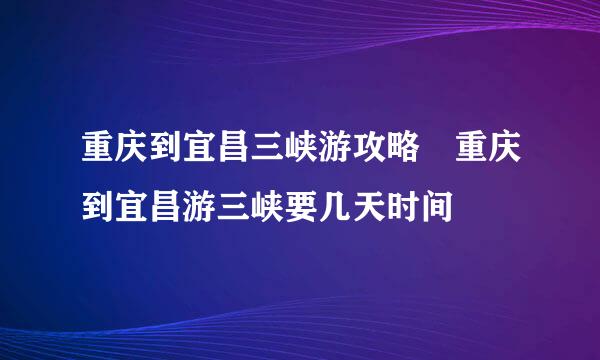 重庆到宜昌三峡游攻略 重庆到宜昌游三峡要几天时间