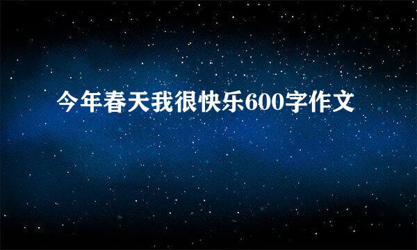 今年春天我很快乐600字作文