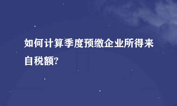 如何计算季度预缴企业所得来自税额?