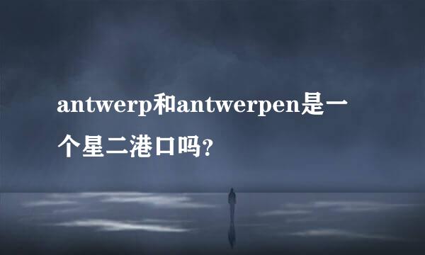 antwerp和antwerpen是一个星二港口吗？