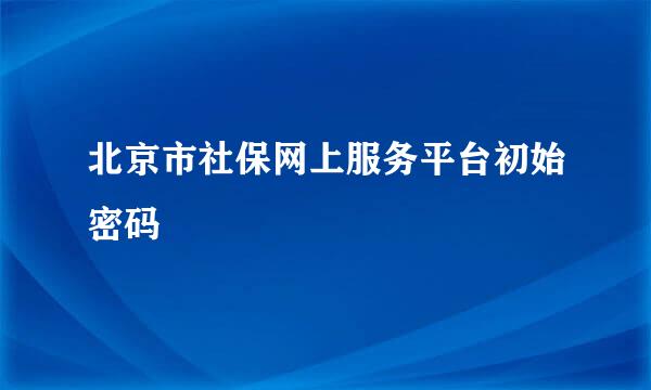 北京市社保网上服务平台初始密码