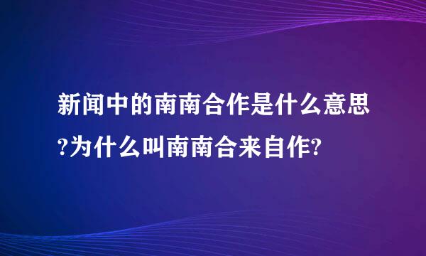 新闻中的南南合作是什么意思?为什么叫南南合来自作?