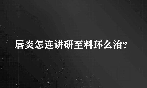 唇炎怎连讲研至料环么治？