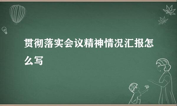 贯彻落实会议精神情况汇报怎么写