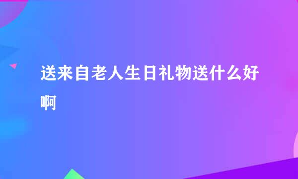 送来自老人生日礼物送什么好啊