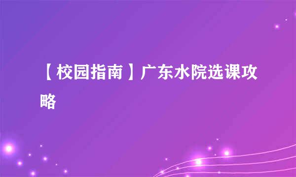 【校园指南】广东水院选课攻略