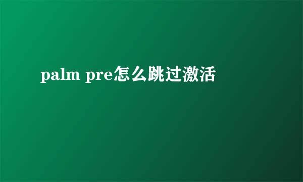 palm pre怎么跳过激活