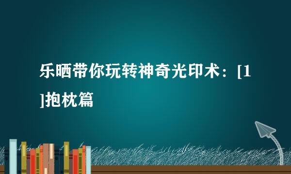 乐晒带你玩转神奇光印术：[1]抱枕篇