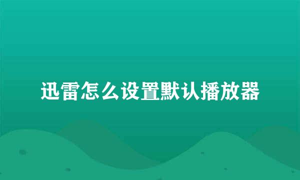 迅雷怎么设置默认播放器