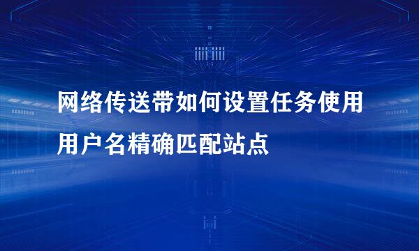 网络传送带如何设置任务使用用户名精确匹配站点