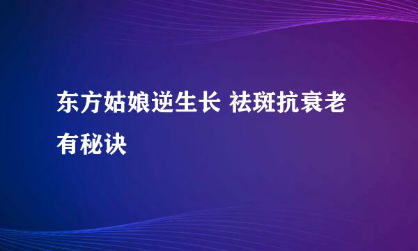 东方姑娘逆生长 祛斑抗衰老有秘诀