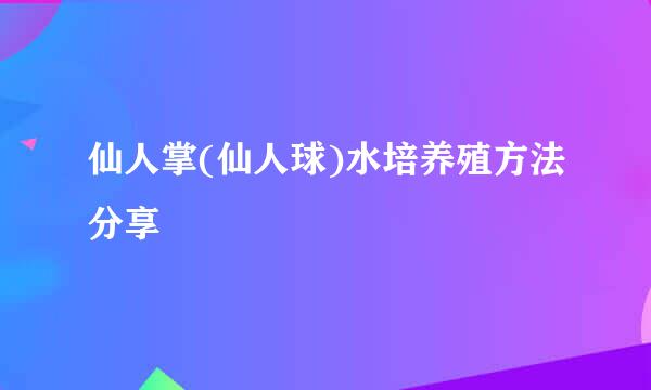 仙人掌(仙人球)水培养殖方法分享