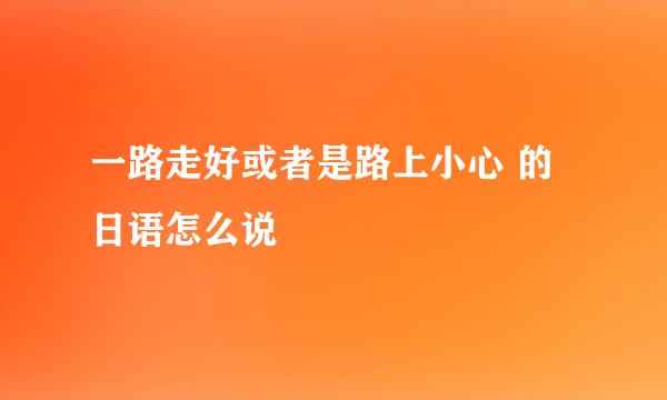 一路走好或者是路上小心 的日语怎么说