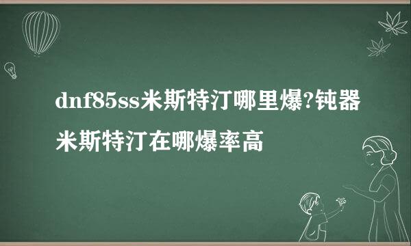 dnf85ss米斯特汀哪里爆?钝器米斯特汀在哪爆率高