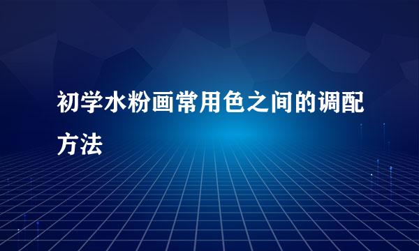 初学水粉画常用色之间的调配方法