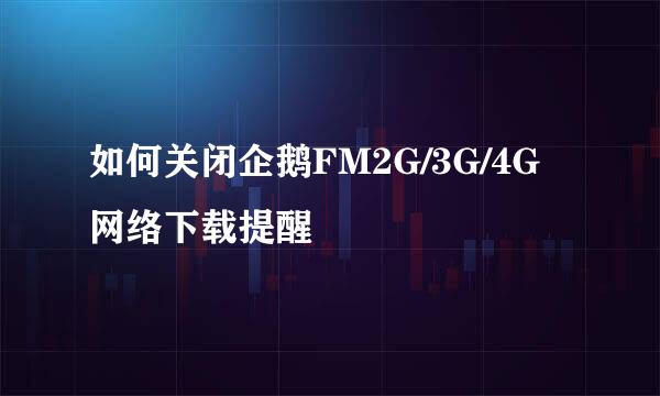 如何关闭企鹅FM2G/3G/4G网络下载提醒